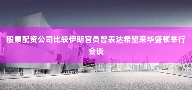 股票配资公司比较伊朗官员曾表达希望来华盛顿举行会谈
