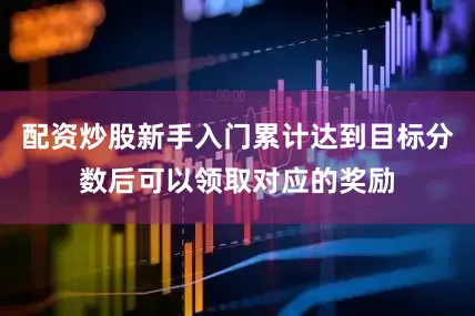 配资炒股新手入门累计达到目标分数后可以领取对应的奖励