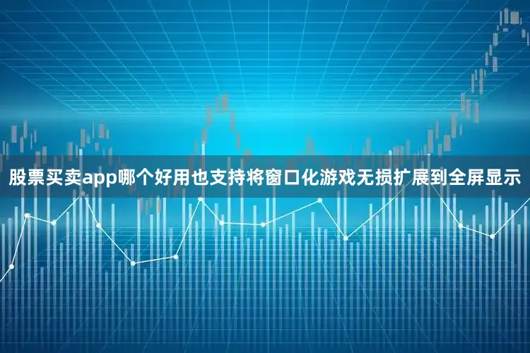 股票买卖app哪个好用也支持将窗口化游戏无损扩展到全屏显示