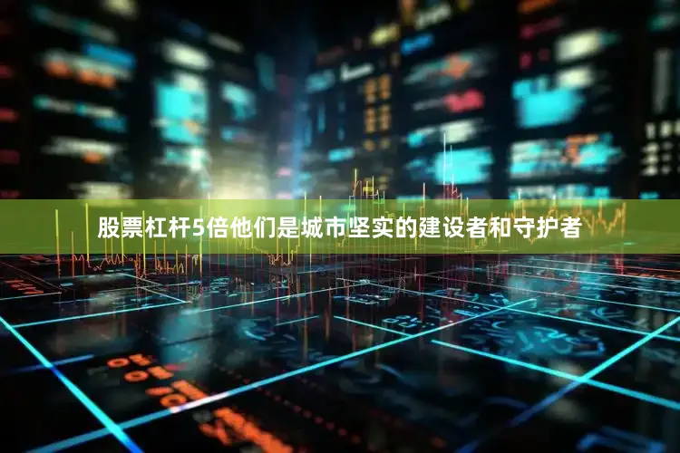 股票杠杆5倍他们是城市坚实的建设者和守护者