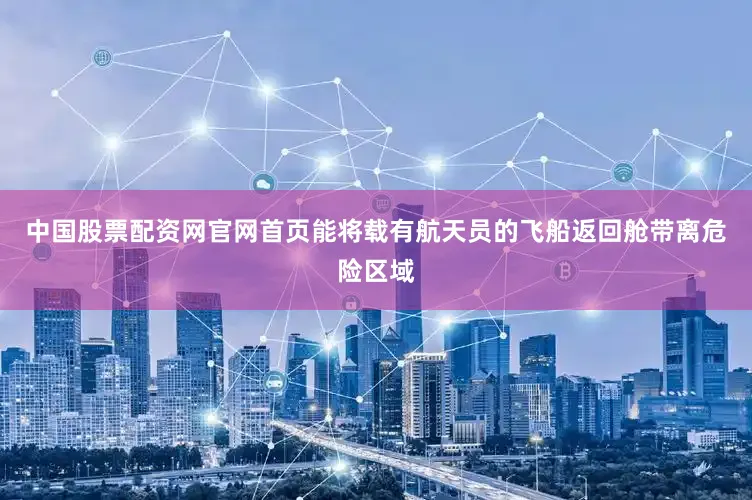 中国股票配资网官网首页能将载有航天员的飞船返回舱带离危险区域