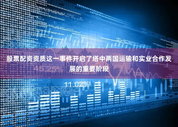 股票配资资质这一事件开启了塔中两国运输和实业合作发展的重要阶段