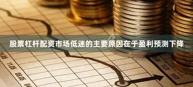 股票杠杆配资市场低迷的主要原因在于盈利预测下降