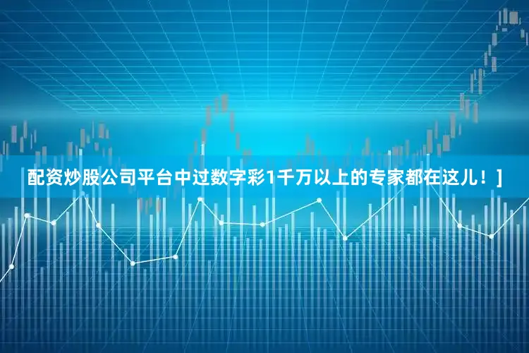 配资炒股公司平台中过数字彩1千万以上的专家都在这儿！]