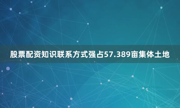 股票配资知识联系方式强占57.389亩集体土地