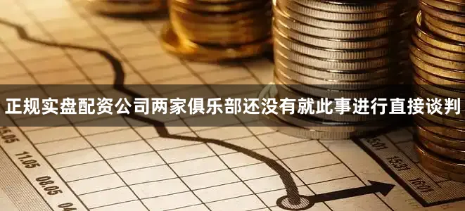 正规实盘配资公司两家俱乐部还没有就此事进行直接谈判