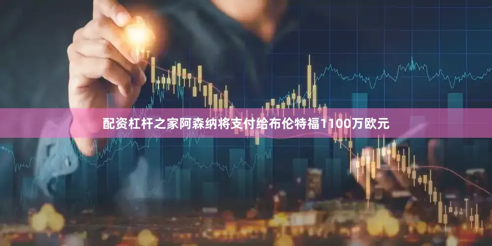 配资杠杆之家阿森纳将支付给布伦特福1100万欧元