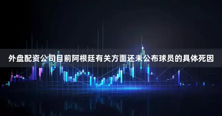 外盘配资公司目前阿根廷有关方面还未公布球员的具体死因