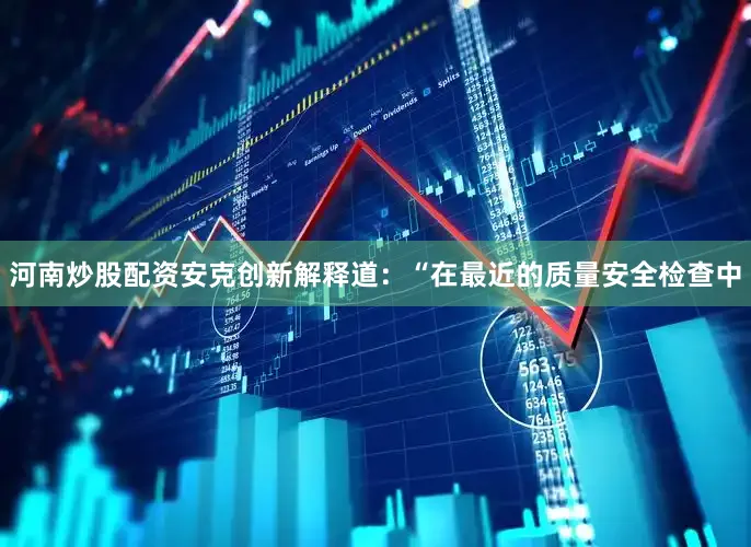 河南炒股配资安克创新解释道：“在最近的质量安全检查中
