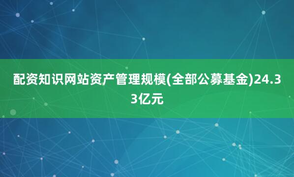 配资知识网站资产管理规模(全部公募基金)24.33亿元