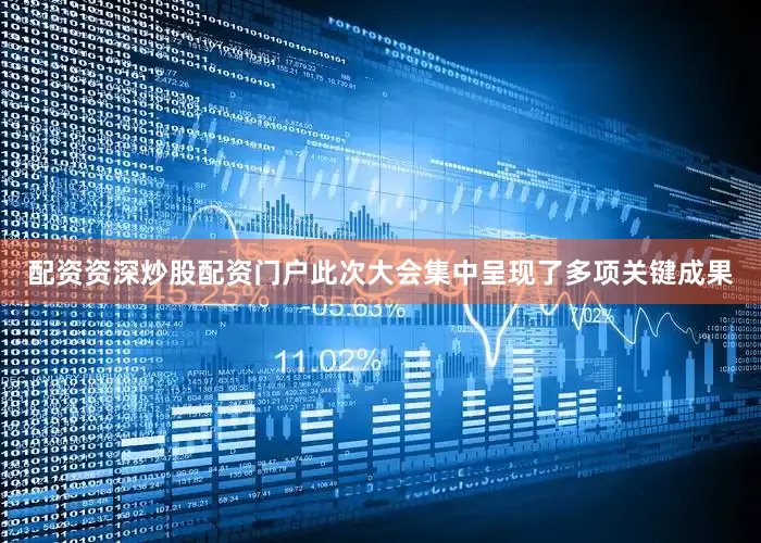 配资资深炒股配资门户此次大会集中呈现了多项关键成果