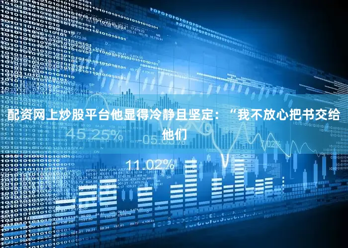 配资网上炒股平台他显得冷静且坚定：“我不放心把书交给他们