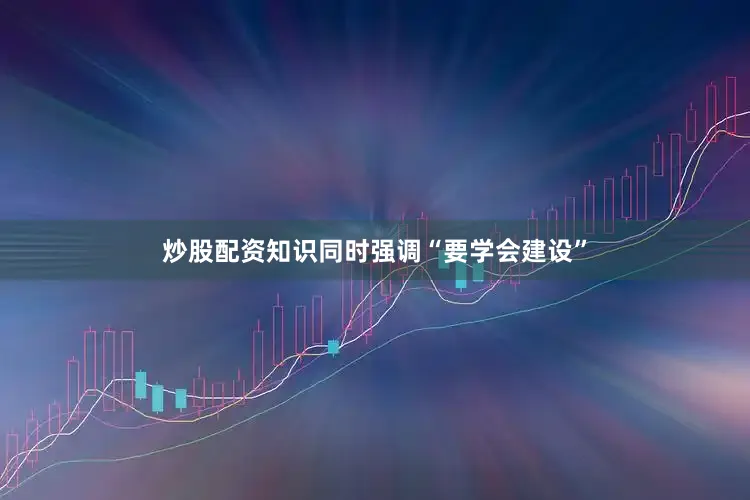 炒股配资知识同时强调“要学会建设”