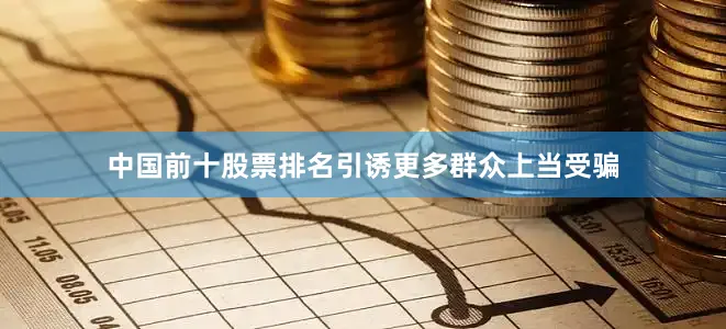 中国前十股票排名引诱更多群众上当受骗