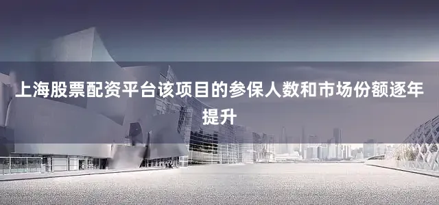 上海股票配资平台该项目的参保人数和市场份额逐年提升