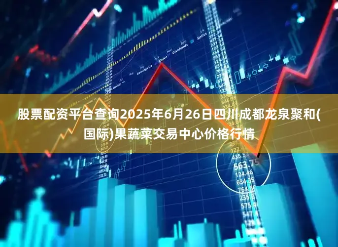 股票配资平台查询2025年6月26日四川成都龙泉聚和(国际)果蔬菜交易中心价格行情