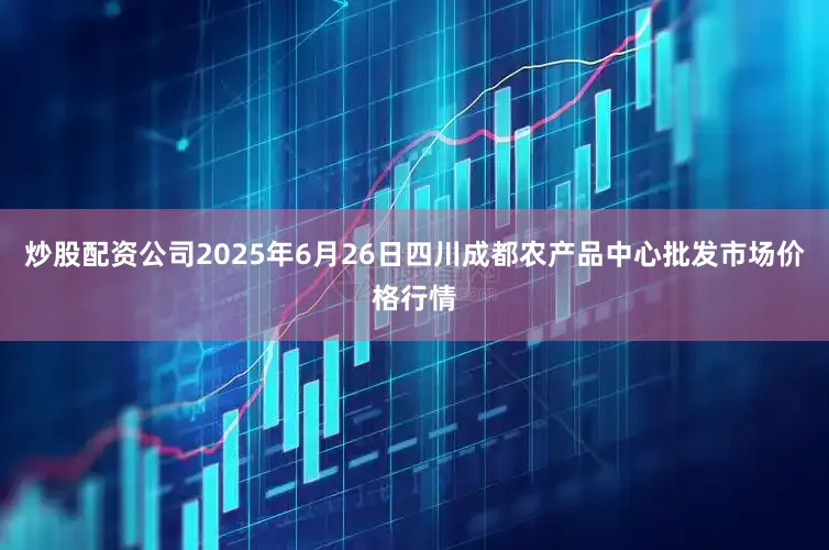 炒股配资公司2025年6月26日四川成都农产品中心批发市场价格行情