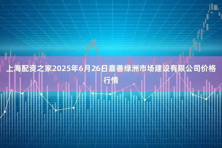 上海配资之家2025年6月26日嘉善绿洲市场建设有限公司价格行情