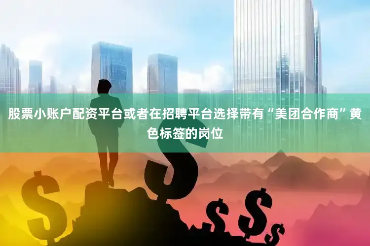股票小账户配资平台或者在招聘平台选择带有“美团合作商”黄色标签的岗位