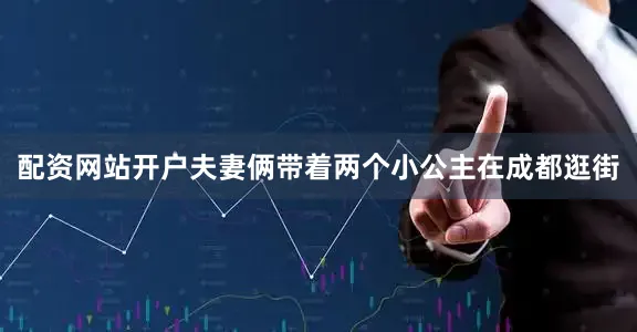 配资网站开户夫妻俩带着两个小公主在成都逛街