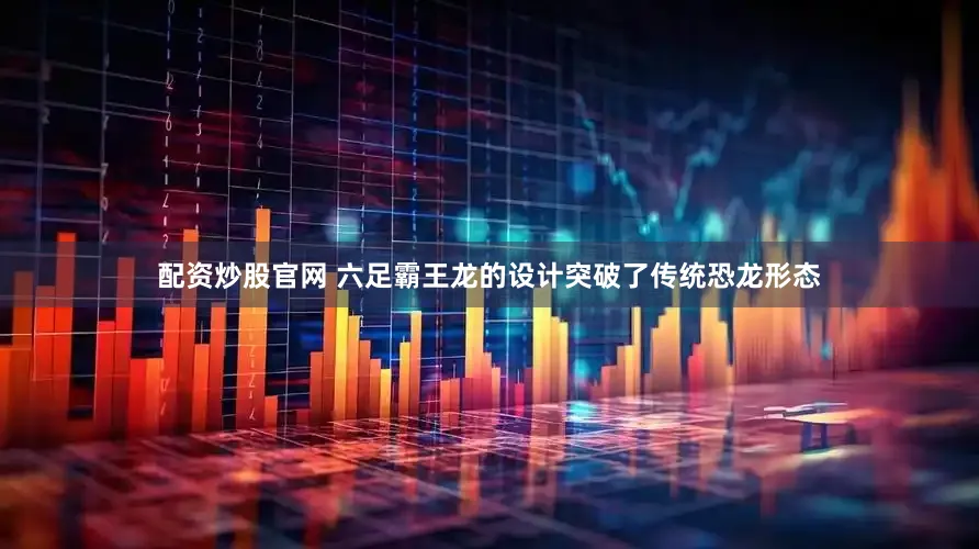 配资炒股官网 六足霸王龙的设计突破了传统恐龙形态