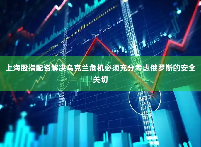 上海股指配资解决乌克兰危机必须充分考虑俄罗斯的安全关切