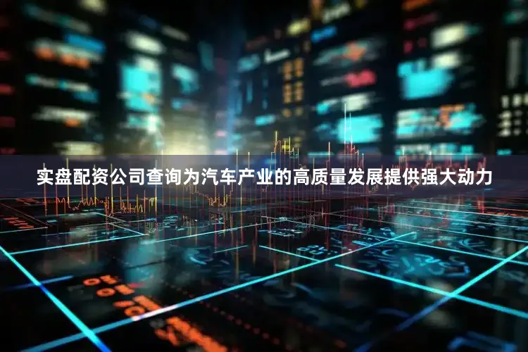 实盘配资公司查询为汽车产业的高质量发展提供强大动力