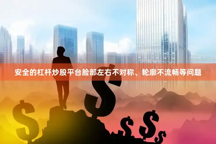 安全的杠杆炒股平台脸部左右不对称、轮廓不流畅等问题