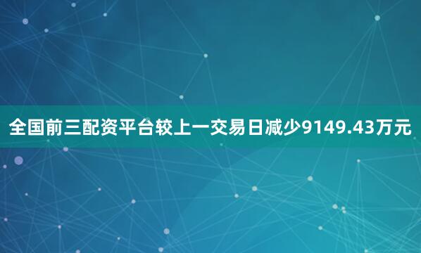 全国前三配资平台较上一交易日减少9149.43万元