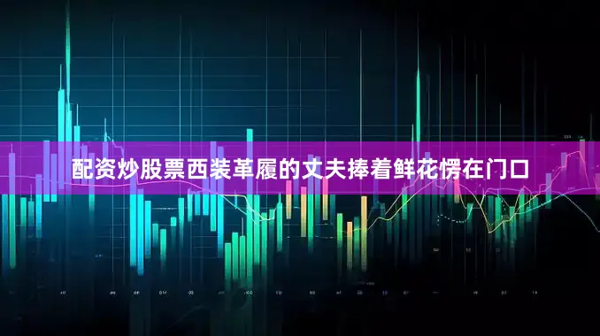 配资炒股票西装革履的丈夫捧着鲜花愣在门口