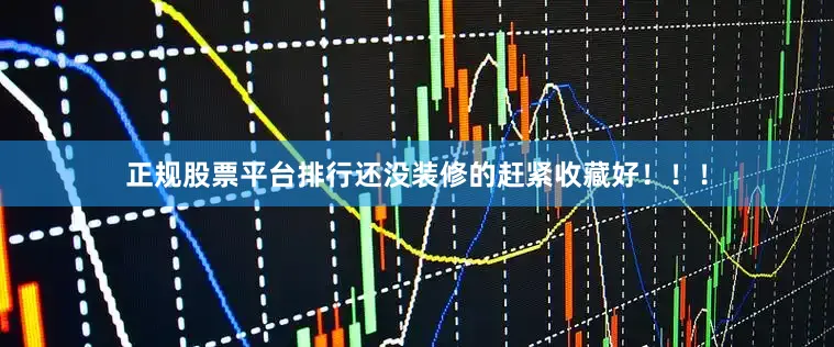 正规股票平台排行还没装修的赶紧收藏好！！！
