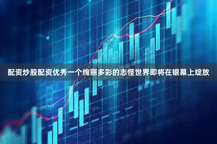 配资炒股配资优秀一个绚丽多彩的志怪世界即将在银幕上绽放