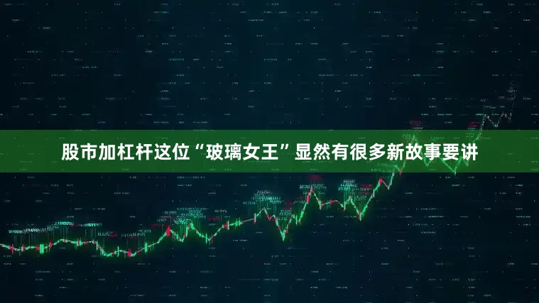 股市加杠杆这位“玻璃女王”显然有很多新故事要讲