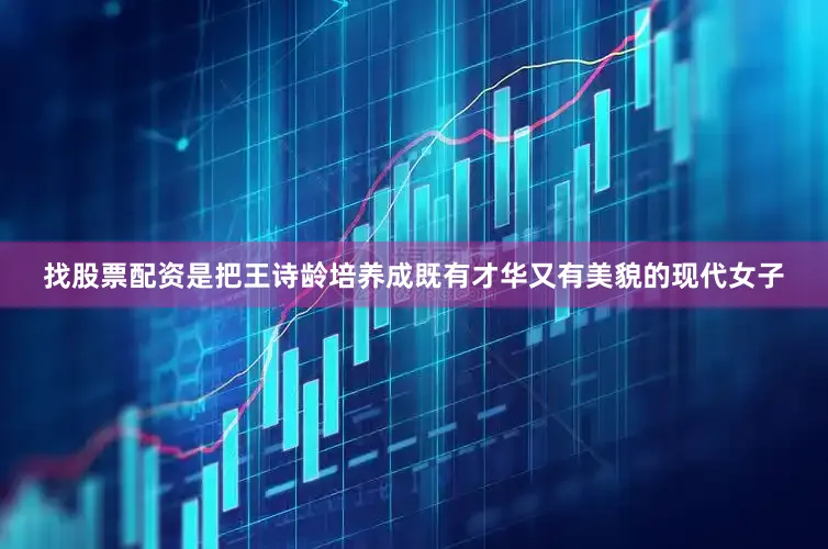 找股票配资是把王诗龄培养成既有才华又有美貌的现代女子
