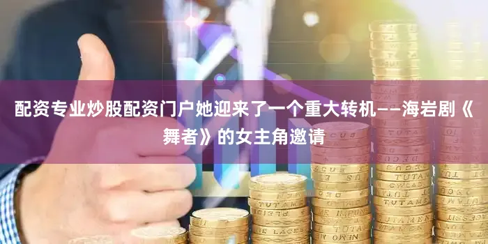 配资专业炒股配资门户她迎来了一个重大转机——海岩剧《舞者》的女主角邀请