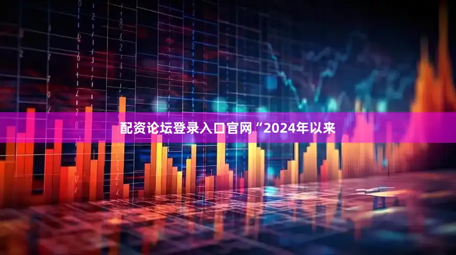 配资论坛登录入口官网　　“2024年以来