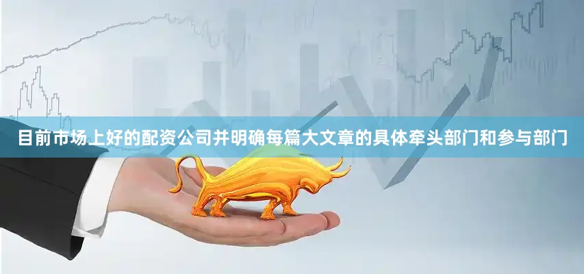 目前市场上好的配资公司并明确每篇大文章的具体牵头部门和参与部门