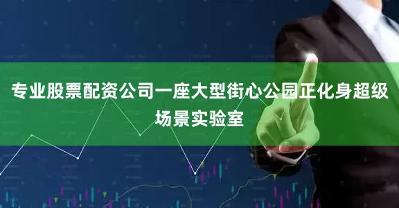 专业股票配资公司一座大型街心公园正化身超级场景实验室