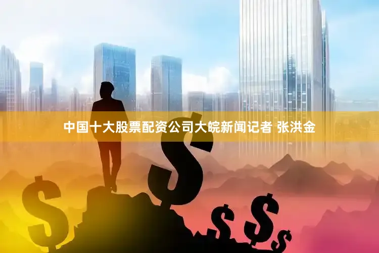 中国十大股票配资公司大皖新闻记者 张洪金