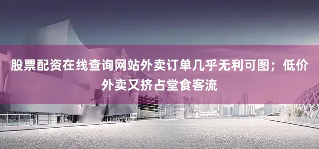 股票配资在线查询网站外卖订单几乎无利可图；低价外卖又挤占堂食客流