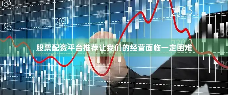股票配资平台推荐让我们的经营面临一定困难