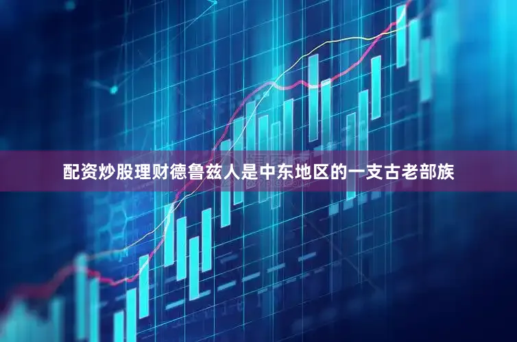配资炒股理财德鲁兹人是中东地区的一支古老部族