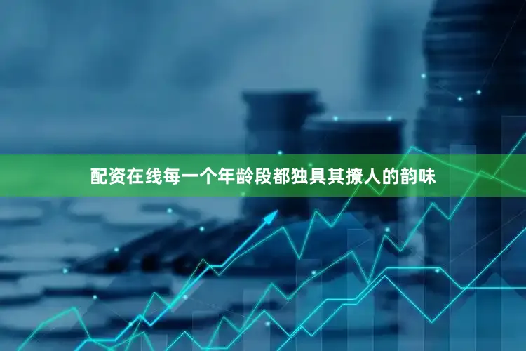 配资在线每一个年龄段都独具其撩人的韵味