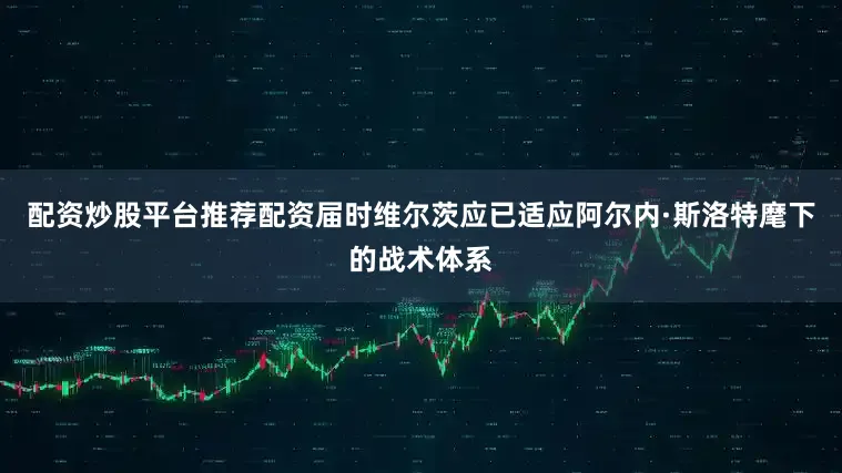配资炒股平台推荐配资届时维尔茨应已适应阿尔内·斯洛特麾下的战术体系