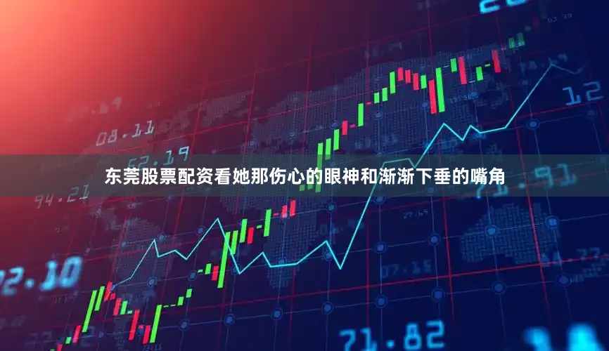 东莞股票配资看她那伤心的眼神和渐渐下垂的嘴角