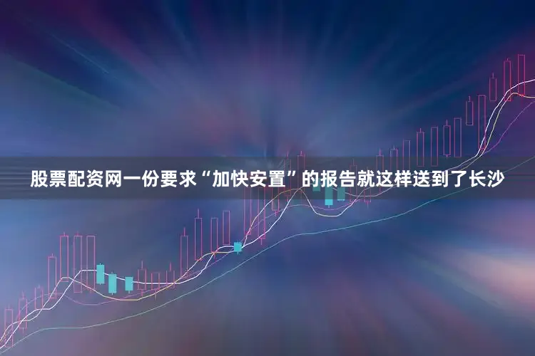股票配资网一份要求“加快安置”的报告就这样送到了长沙