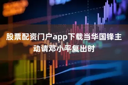 股票配资门户app下载当华国锋主动请邓小平复出时
