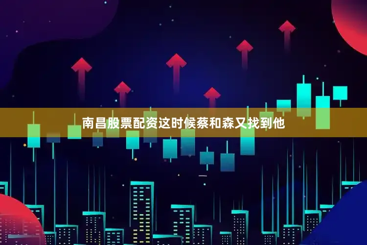 南昌股票配资这时候蔡和森又找到他