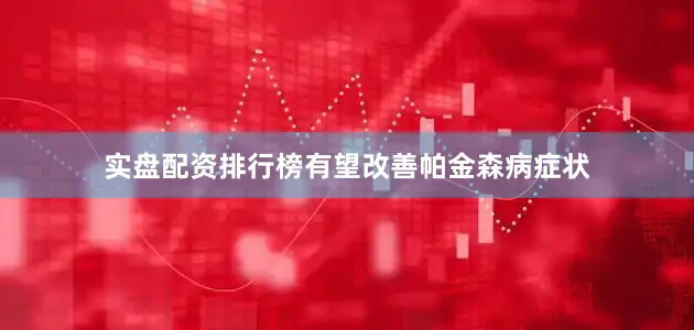 实盘配资排行榜有望改善帕金森病症状