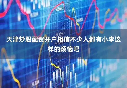 天津炒股配资开户相信不少人都有小李这样的烦恼吧